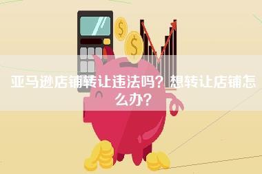 亚马逊店铺转让违法吗？想转让店铺怎么办？-第1张图片