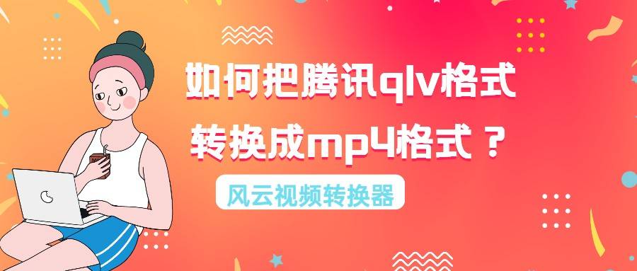 qlv格式转换成mp4（如何把腾讯qlv格式转换成mp4格式？）-第1张图片