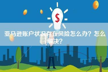 亚马逊账户状况存在风险怎么办？怎么解决？-第1张图片