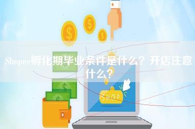 Shopee孵化期毕业条件是什么？开店注意什么？-第1张图片