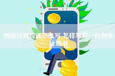 创业计划应该怎么写,怎样写好一份创业计划书-第1张图片