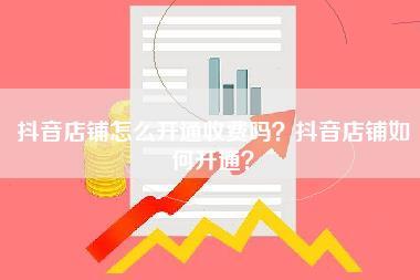 抖音店铺怎么开通收费吗？抖音店铺如何开通？-第1张图片