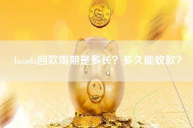 lazada回款周期是多长？多久能收款？-第1张图片