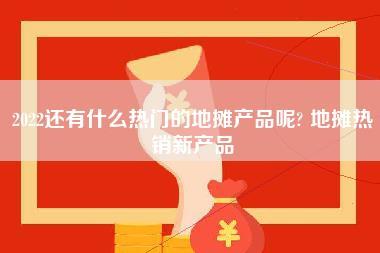 2022还有什么热门的地摊产品呢？,地摊热销新产品-第1张图片