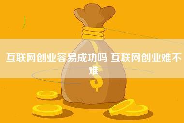 互联网创业容易成功吗,互联网创业难不难-第1张图片