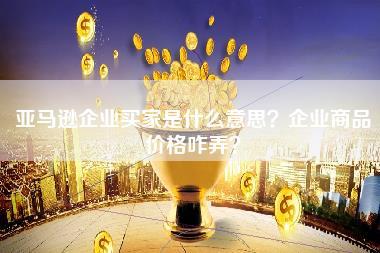 亚马逊企业买家是什么意思？企业商品价格咋弄？-第1张图片