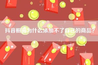 抖音橱窗为什么添加不了自己的商品？-第1张图片