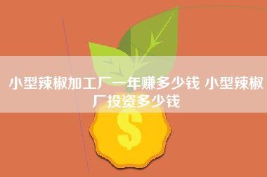 小型辣椒加工厂一年赚多少钱,小型辣椒厂投资多少钱-第1张图片
