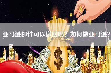 亚马逊邮件可以撤回吗？如何做亚马逊？-第1张图片