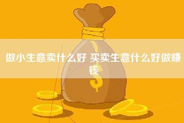 做小生意卖什么好,买卖生意什么好做赚钱-第1张图片