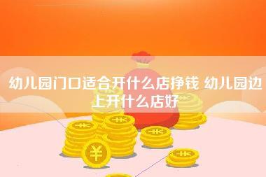 幼儿园门口适合开什么店挣钱,幼儿园边上开什么店好-第1张图片