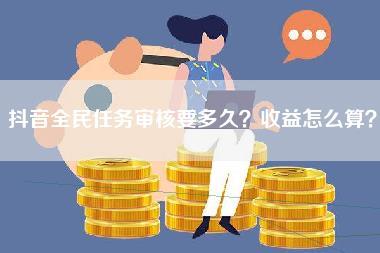 抖音全民任务审核要多久？收益怎么算？-第1张图片