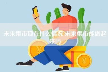 未来集市现在什么情况,未来集市能做起来吗-第1张图片