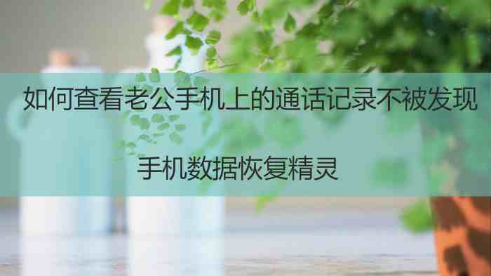 手机上怎么查老公的通话清单（如何打印老公的通话记录）-第1张图片