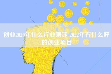 创业2020年什么行业赚钱,2022年有什么好的创业项目-第1张图片