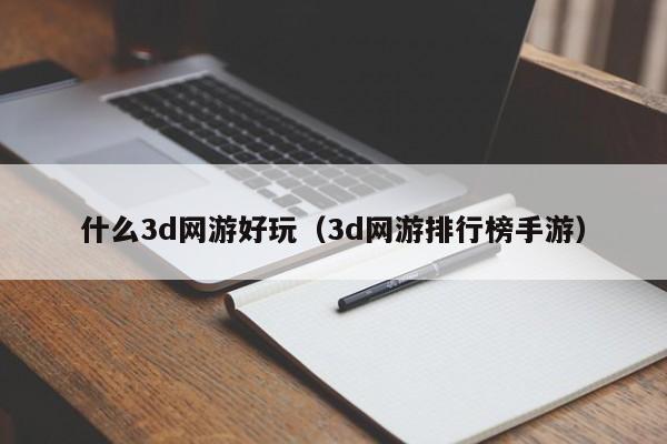 什么3d网游好玩（3d网游排行榜手游）-第1张图片