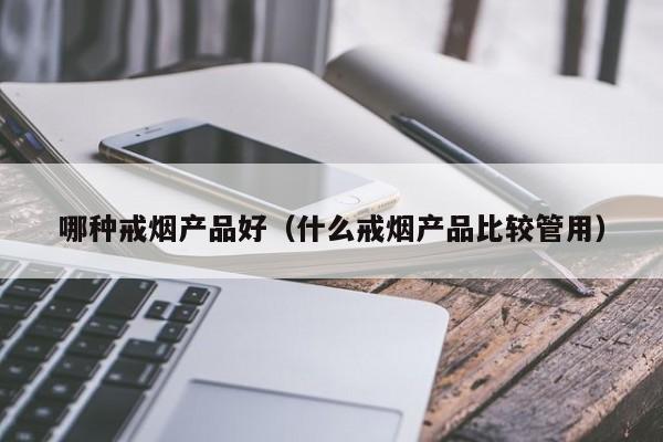 哪种戒烟产品好（什么戒烟产品比较管用）-第1张图片