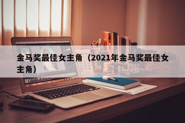 金马奖最佳女主角（2021年金马奖最佳女主角）-第1张图片