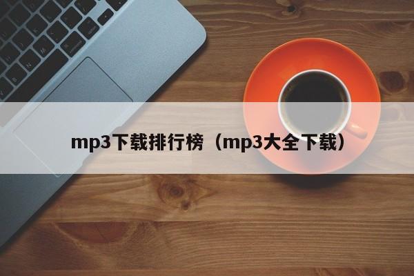 mp3下载排行榜（mp3大全下载）-第1张图片