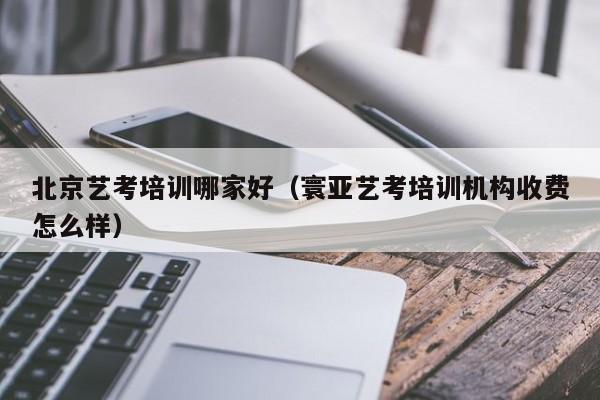 北京艺考培训哪家好（寰亚艺考培训机构收费怎么样）-第1张图片