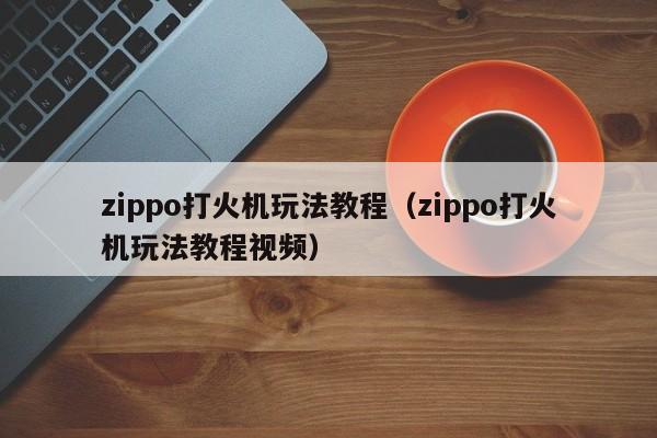 zippo打火机玩法教程（zippo打火机玩法教程视频）-第1张图片