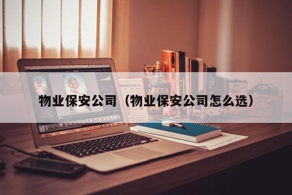 物业保安公司（物业保安公司怎么选）-第1张图片