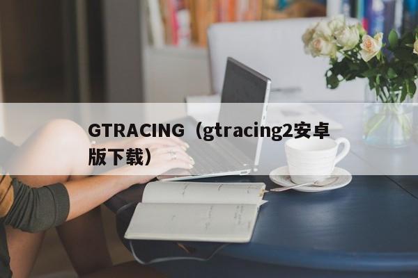 GTRACING（gtracing2安卓版下载）-第1张图片