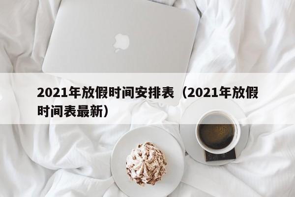 2021年放假时间安排表（2021年放假时间表最新）-第1张图片