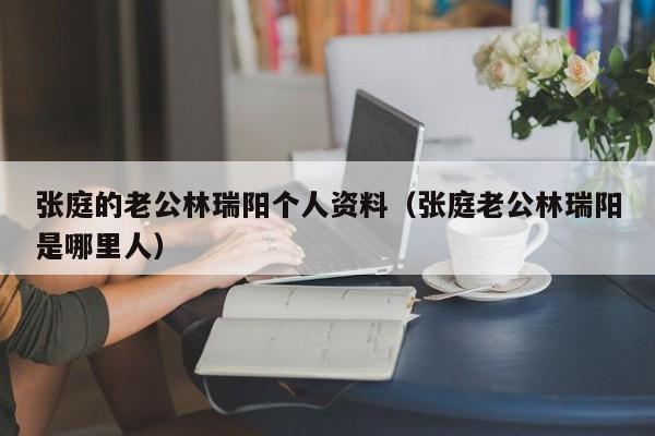 张庭的老公林瑞阳个人资料（张庭老公林瑞阳是哪里人）-第1张图片