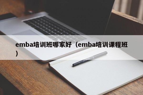 emba培训班哪家好（emba培训课程班）-第1张图片