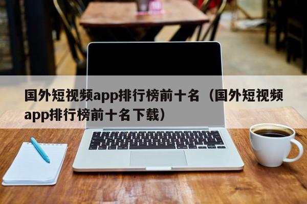 国外短视频app排行榜前十名（国外短视频app排行榜前十名下载）-第1张图片