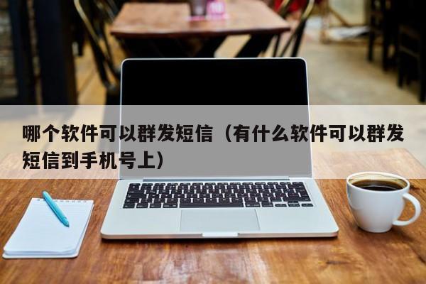 哪个软件可以群发短信（有什么软件可以群发短信到手机号上）-第1张图片