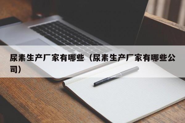 尿素生产厂家有哪些（尿素生产厂家有哪些公司）-第1张图片