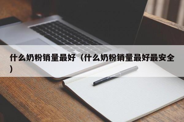 什么奶粉销量最好（什么奶粉销量最好最安全）-第1张图片