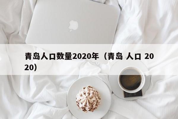 青岛人口数量2020年（青岛 人口 2020）-第1张图片