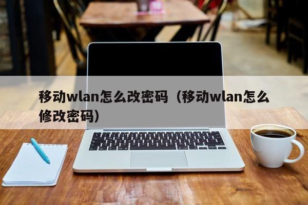 移动wlan怎么改密码（移动wlan怎么修改密码）-第1张图片