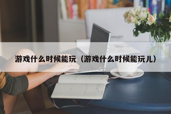 游戏什么时候能玩（游戏什么时候能玩儿）-第1张图片