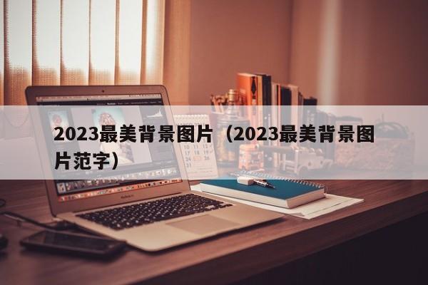 2023最美背景图片（2023最美背景图片范字）-第1张图片