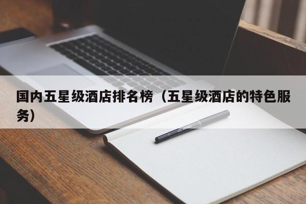 国内五星级酒店排名榜（五星级酒店的特色服务）-第1张图片