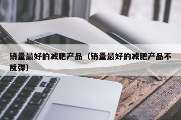 销量最好的减肥产品（销量最好的减肥产品不反弹）-第1张图片