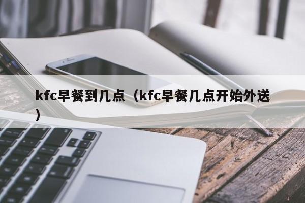 kfc早餐到几点（kfc早餐几点开始外送）-第1张图片