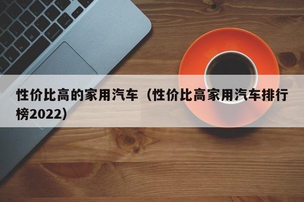 性价比高的家用汽车（性价比高家用汽车排行榜2022）-第1张图片