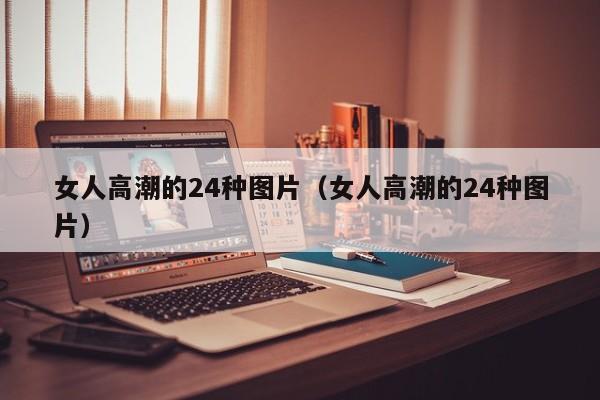 女人高潮的24种图片（女人高潮的24种图片）-第1张图片