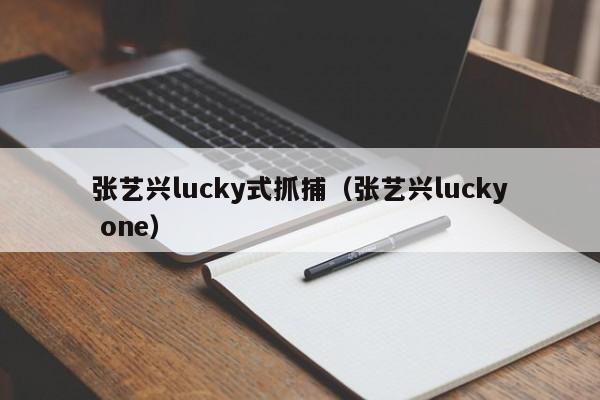 张艺兴lucky式抓捕（张艺兴lucky one）-第1张图片