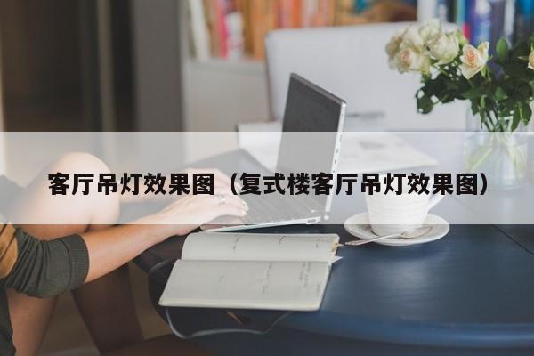 客厅吊灯效果图（复式楼客厅吊灯效果图）-第1张图片