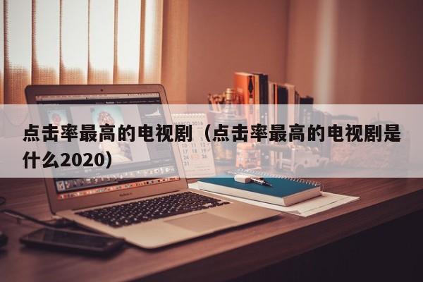 点击率最高的电视剧（点击率最高的电视剧是什么2020）-第1张图片