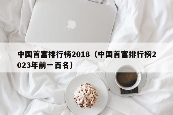 中国首富排行榜2018（中国首富排行榜2023年前一百名）-第1张图片