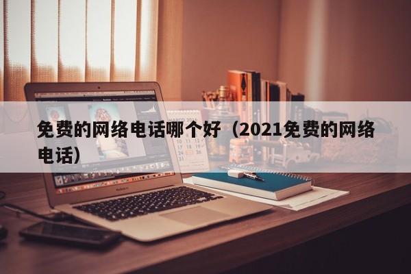 免费的网络电话哪个好（2021免费的网络电话）-第1张图片