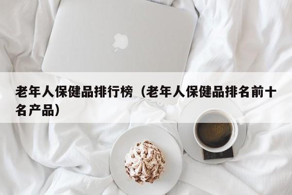 老年人保健品排行榜（老年人保健品排名前十名产品）-第1张图片