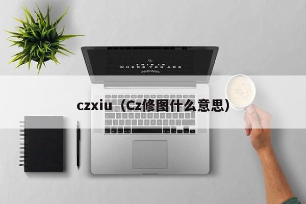 czxiu（Cz修图什么意思）-第1张图片